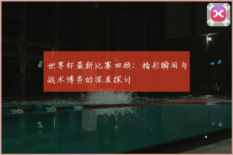 世界杯最新比赛回顾:精彩瞬间与战术博弈的深度探讨
