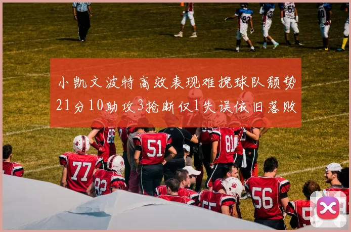 小凯文波特高效表现难挽球队颓势21分10助攻3抢断仅1失误依旧落败