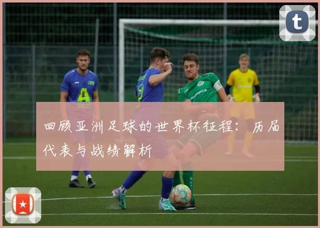 回顾亚洲足球的世界杯征程：历届代表与战绩解析