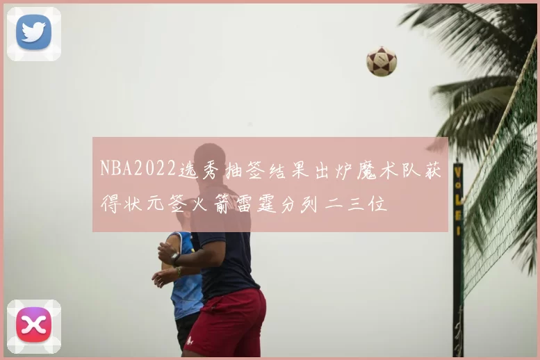 NBA2022选秀抽签结果出炉魔术队获得状元签火箭雷霆分列二三位