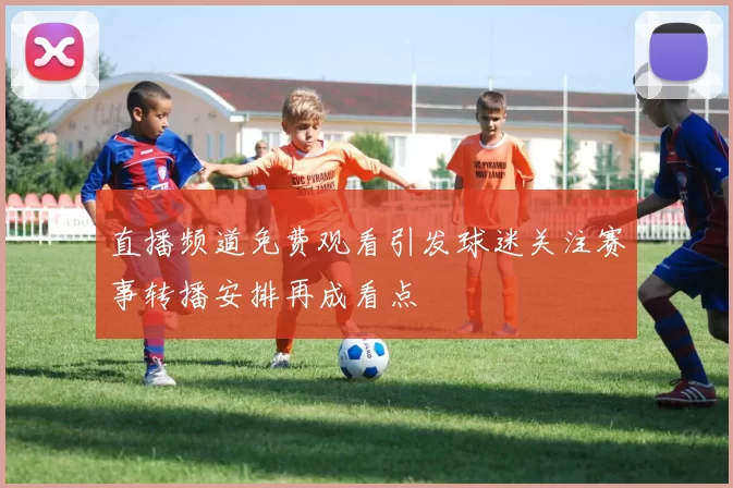 直播频道免费观看引发球迷关注赛事转播安排再成看点