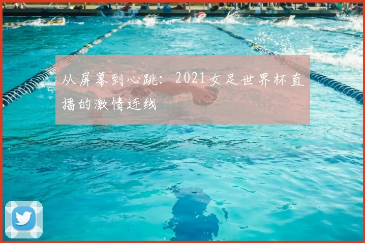 从屏幕到心跳：2021女足世界杯直播的激情连线