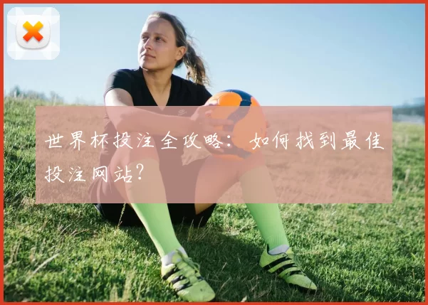 世界杯投注全攻略:如何找到最佳投注网站?
