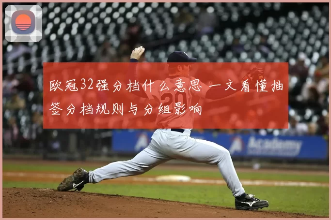 欧冠32强分档什么意思 一文看懂抽签分档规则与分组影响