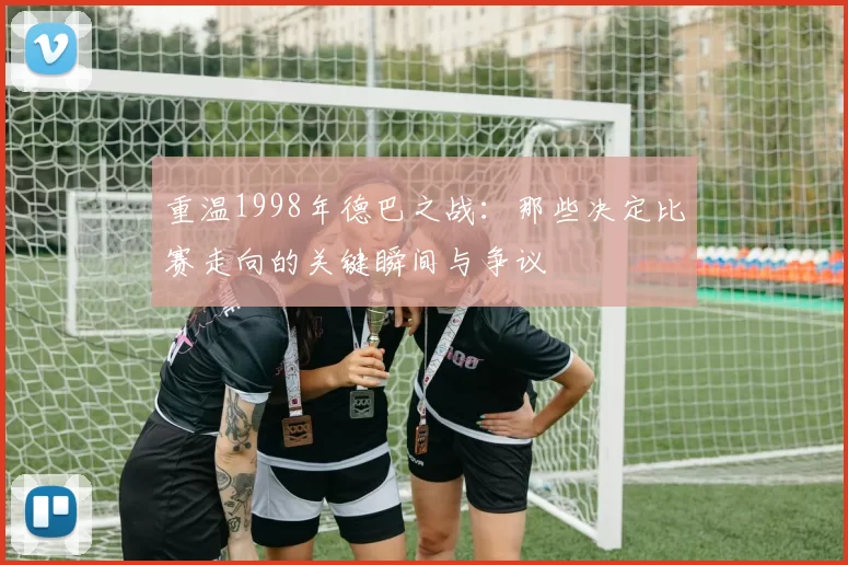 重温1998年德巴之战:那些决定比赛走向的关键瞬间与争议