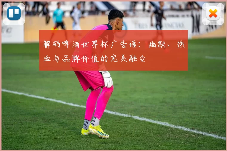 解码啤酒世界杯广告语:幽默、热血与品牌价值的完美融合