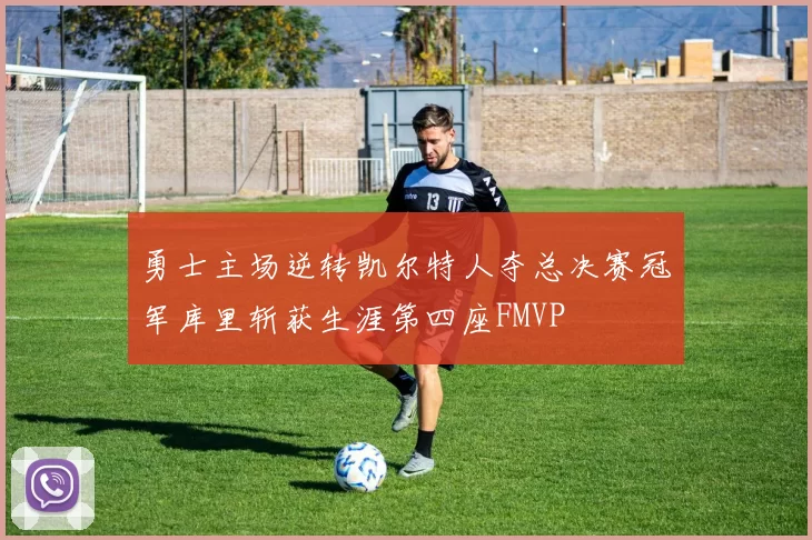 勇士主场逆转凯尔特人夺总决赛冠军库里斩获生涯第四座FMVP
