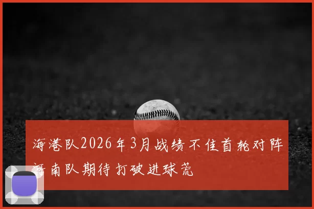 海港队2026年3月战绩不佳首轮对阵河南队期待打破进球荒