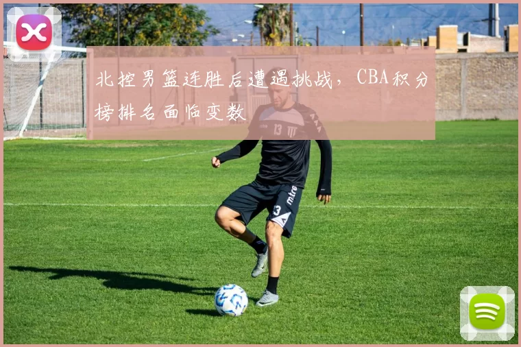 北控男篮连胜后遭遇挑战,CBA积分榜排名面临变数