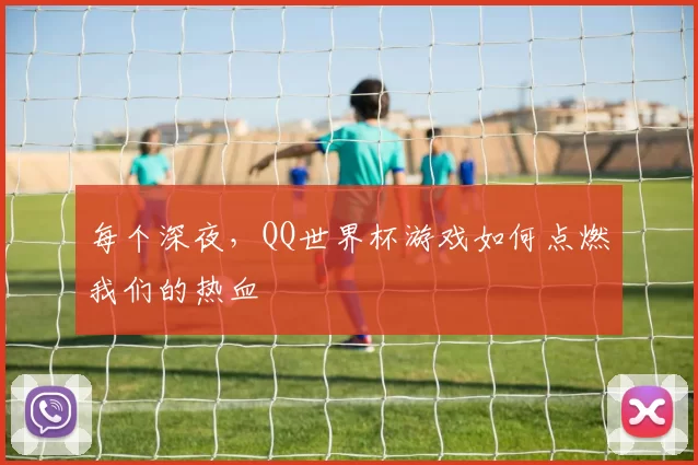 每个深夜,QQ世界杯游戏如何点燃我们的热血
