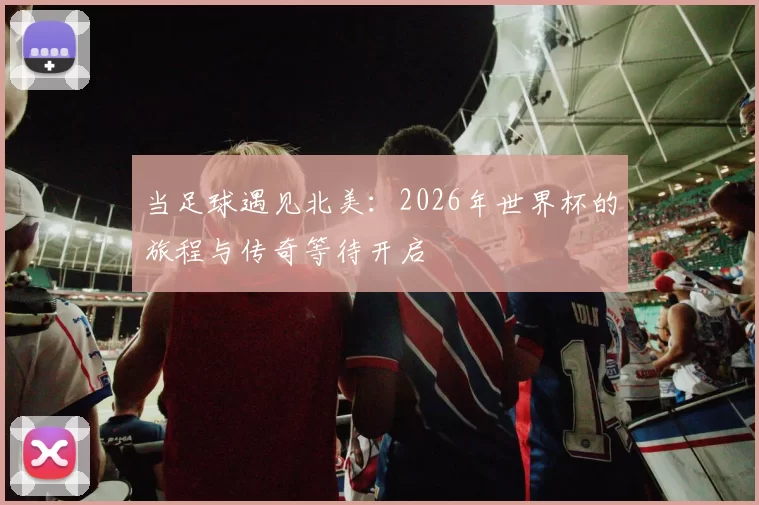 当足球遇见北美：2026年世界杯的旅程与传奇等待开启