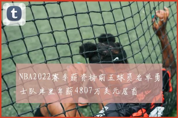 NBA2022赛季薪资榜前五球员名单勇士队库里年薪4807万美元居首