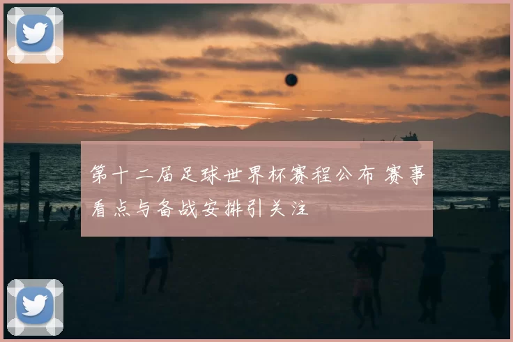 第十二届足球世界杯赛程公布 赛事看点与备战安排引关注