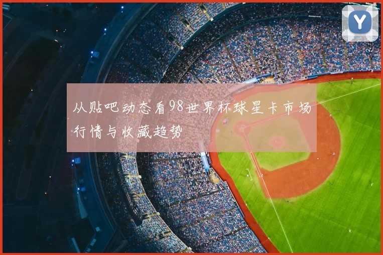 从贴吧动态看98世界杯球星卡市场行情与收藏趋势