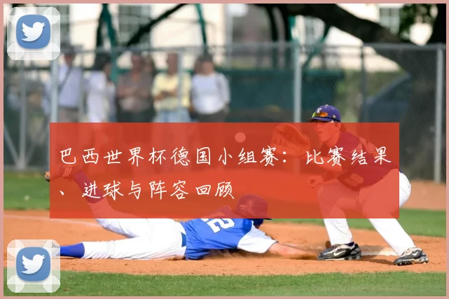 巴西世界杯德国小组赛：比赛结果、进球与阵容回顾