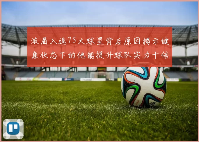 浓眉入选75大球星背后原因揭示健康状态下的他能提升球队实力十倍