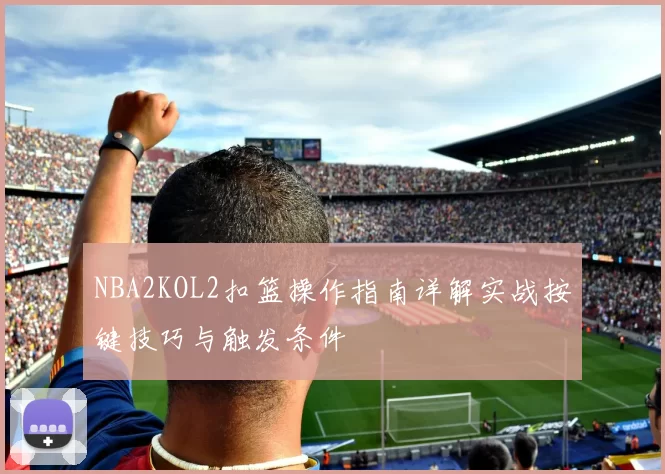 NBA2KOL2扣篮操作指南详解实战按键技巧与触发条件