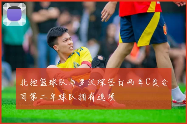 北控篮球队与罗汉琛签订两年C类合同第二年球队拥有选项