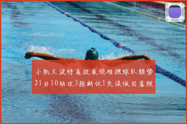 小凯文波特高效表现难挽球队颓势21分10助攻3抢断仅1失误依旧落败