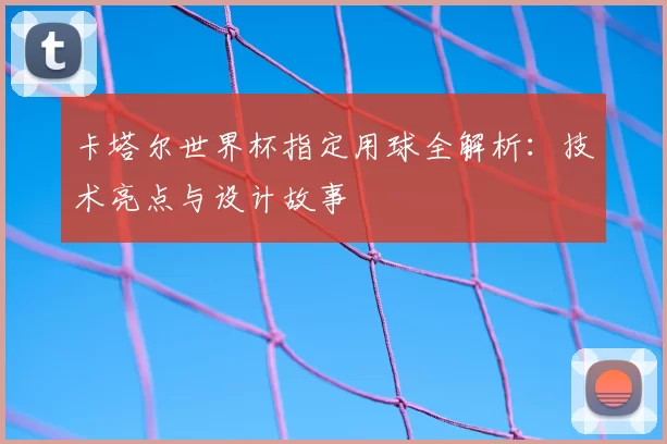 卡塔尔世界杯指定用球全解析:技术亮点与设计故事