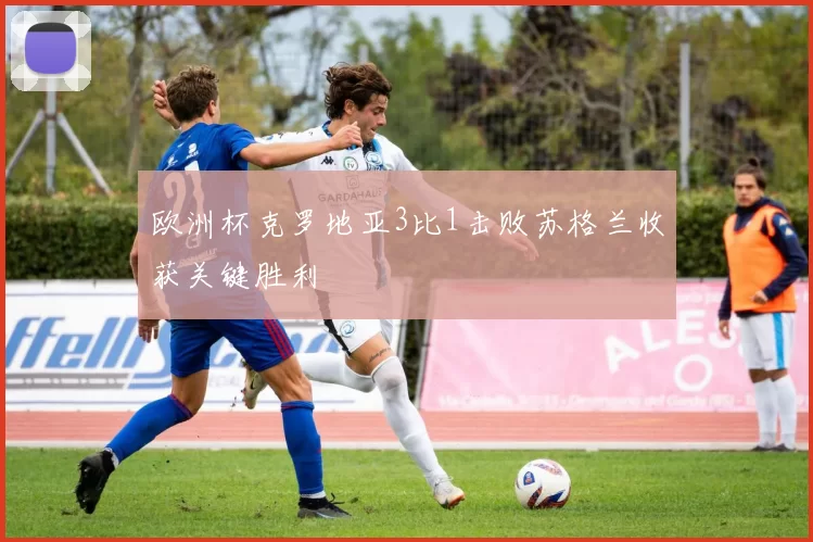 欧洲杯克罗地亚3比1击败苏格兰收获关键胜利