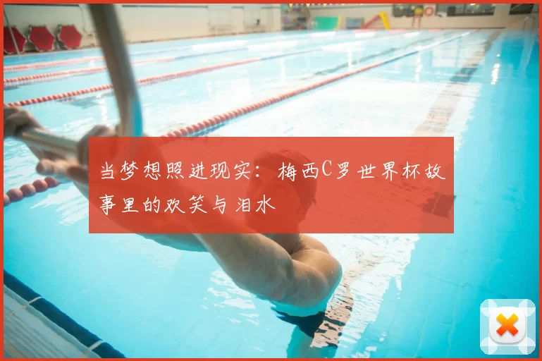 当梦想照进现实:梅西C罗世界杯故事里的欢笑与泪水
