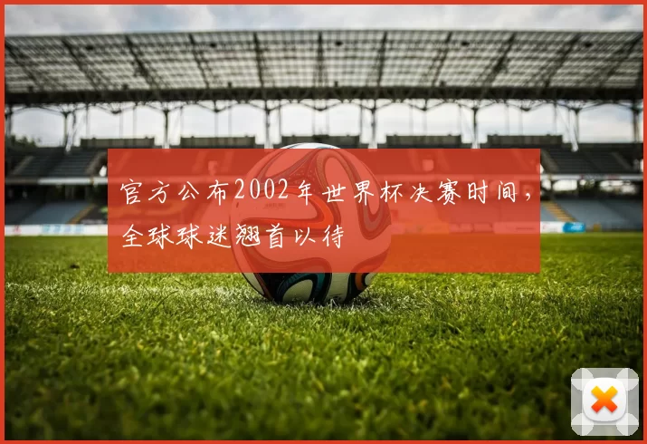 官方公布2002年世界杯决赛时间，全球球迷翘首以待