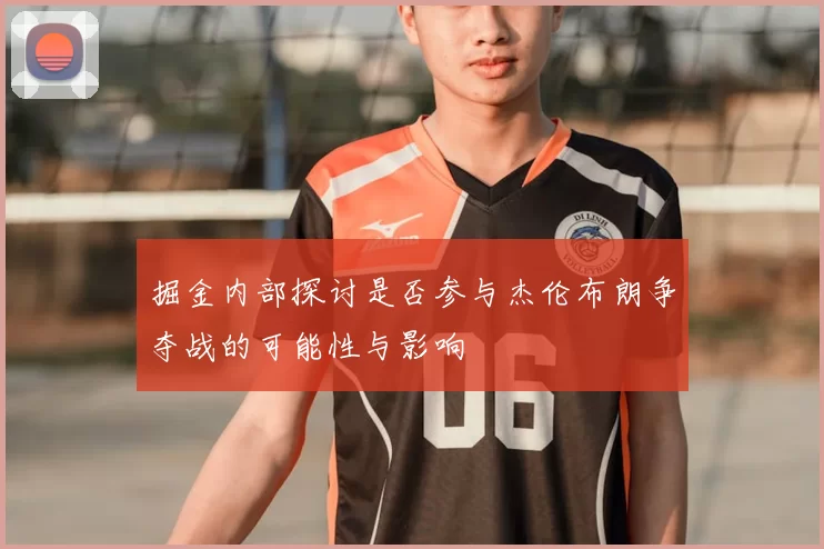 掘金内部探讨是否参与杰伦布朗争夺战的可能性与影响