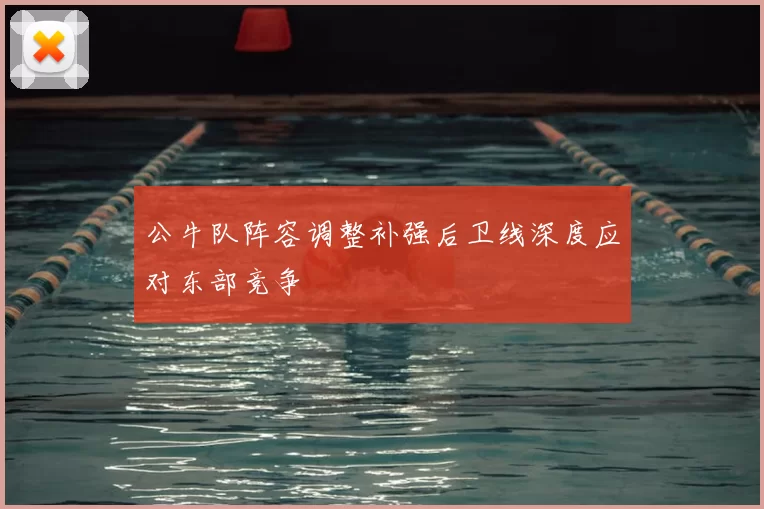 公牛队阵容调整补强后卫线深度应对东部竞争