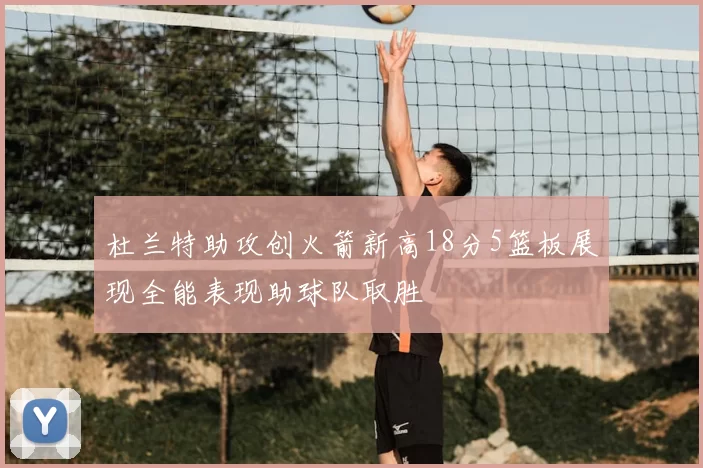 杜兰特助攻创火箭新高18分5篮板展现全能表现助球队取胜