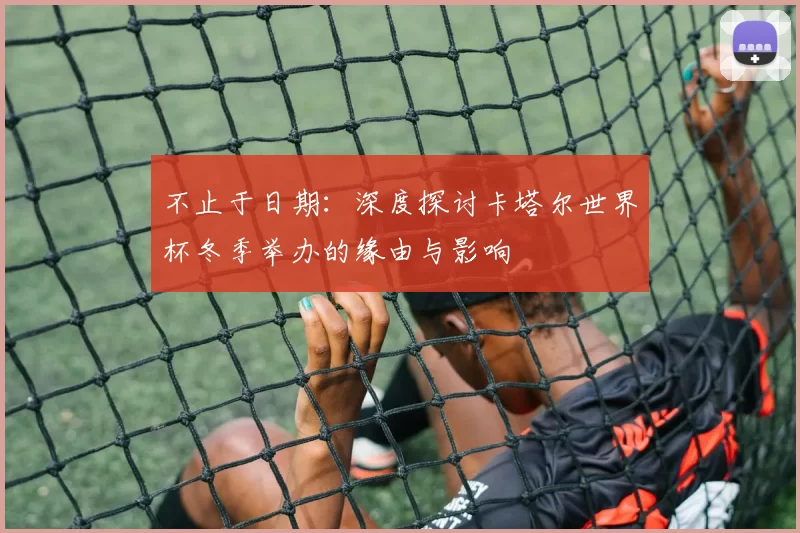 不止于日期:深度探讨卡塔尔世界杯冬季举办的缘由与影响