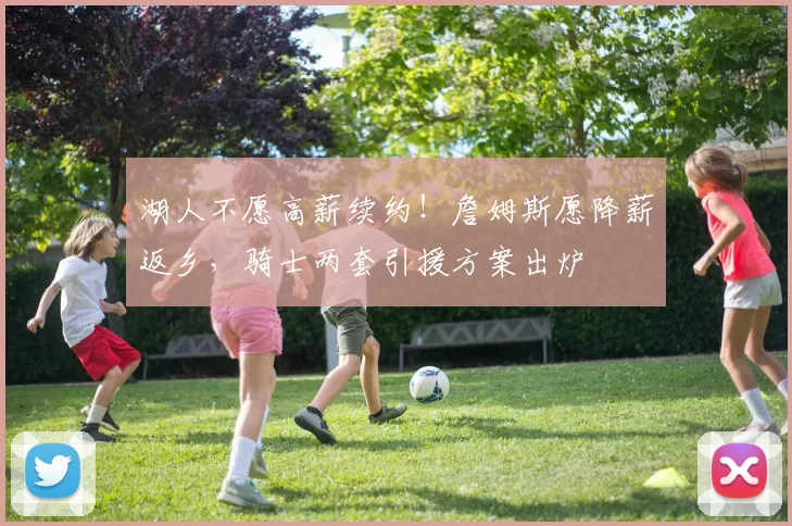 湖人不愿高薪续约！詹姆斯愿降薪返乡，骑士两套引援方案出炉