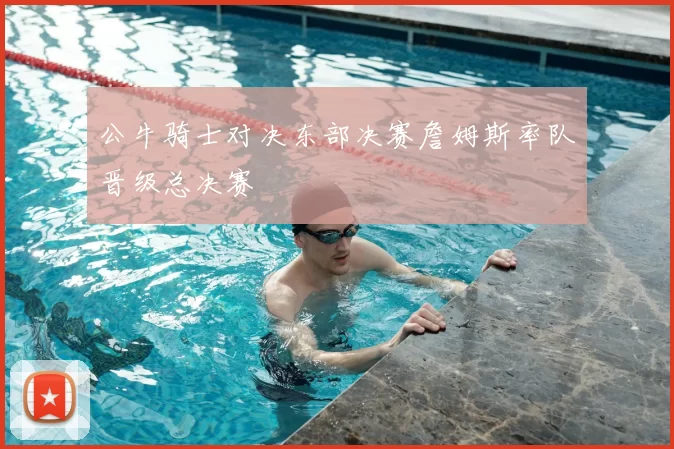 公牛骑士对决东部决赛詹姆斯率队晋级总决赛