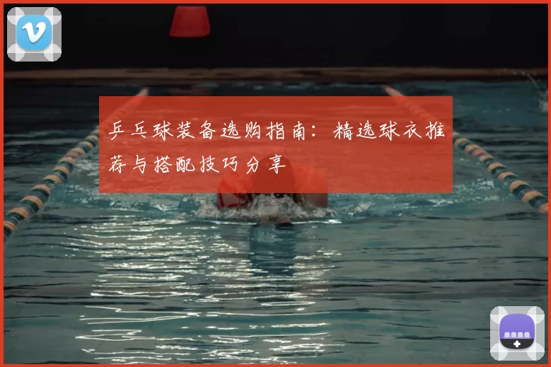 乒乓球装备选购指南：精选球衣推荐与搭配技巧分享