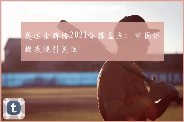 奥运金牌榜2021体操盘点：中国体操表现引关注