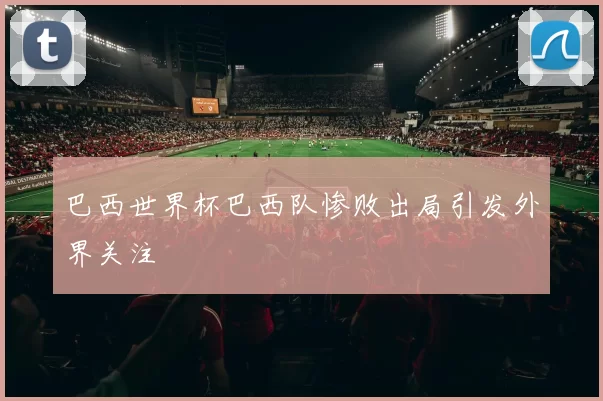 巴西世界杯巴西队惨败出局引发外界关注