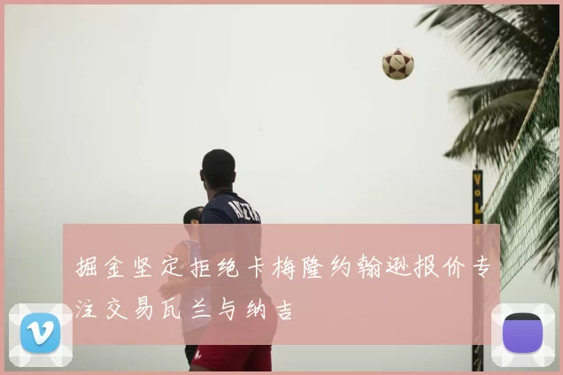 掘金坚定拒绝卡梅隆约翰逊报价专注交易瓦兰与纳吉