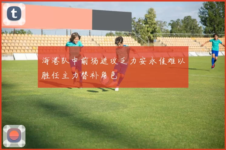 海港队中前场进攻乏力安永佳难以胜任主力替补角色
