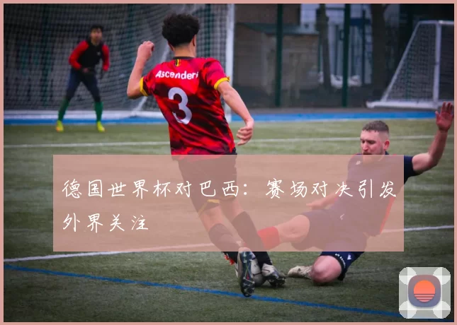 德国世界杯对巴西:赛场对决引发外界关注