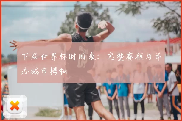 下届世界杯时间表：完整赛程与举办城市揭秘