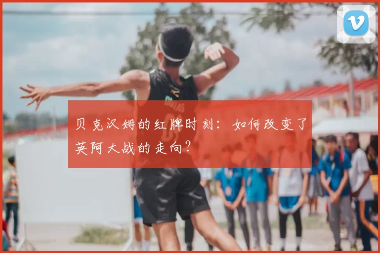 贝克汉姆的红牌时刻:如何改变了英阿大战的走向?