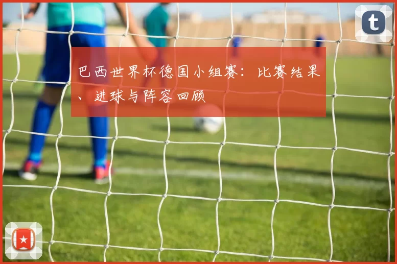 巴西世界杯德国小组赛：比赛结果、进球与阵容回顾