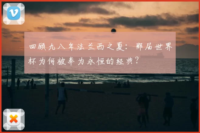 回顾九八年法兰西之夏：那届世界杯为何被奉为永恒的经典？