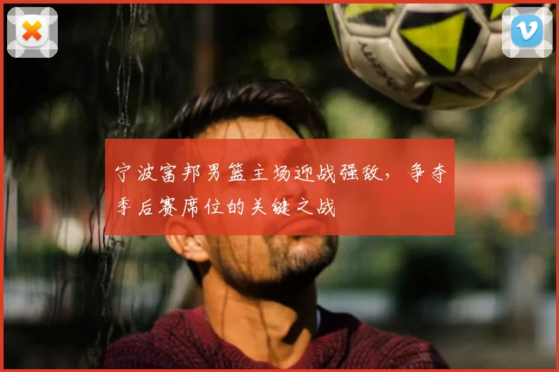 宁波富邦男篮主场迎战强敌，争夺季后赛席位的关键之战