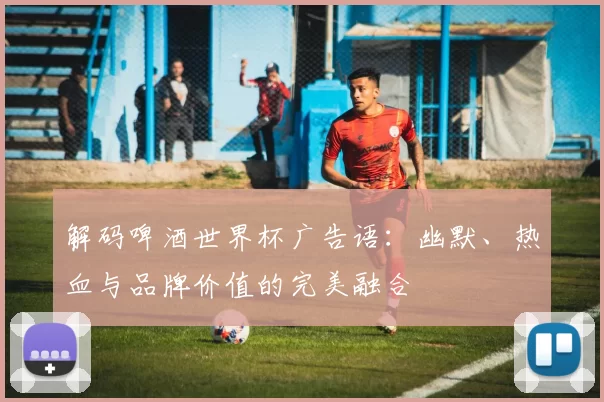 解码啤酒世界杯广告语:幽默、热血与品牌价值的完美融合
