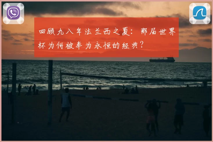 回顾九八年法兰西之夏:那届世界杯为何被奉为永恒的经典?