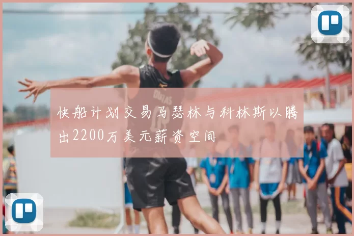 快船计划交易马瑟林与科林斯以腾出2200万美元薪资空间