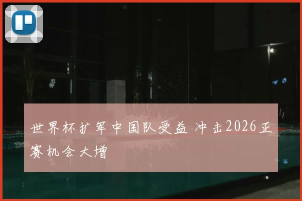 世界杯扩军中国队受益 冲击2026正赛机会大增