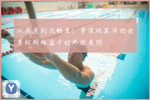 从画质到流畅度:资深玩家评测世界杯网络盒子的终极表现