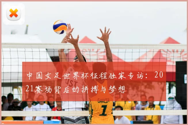 中国女足世界杯征程独家专访:2021赛场背后的拼搏与梦想